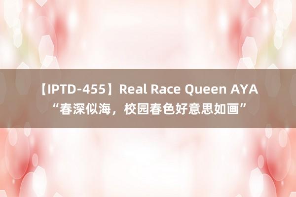 【IPTD-455】Real Race Queen AYA “春深似海，校园春色好意思如画”