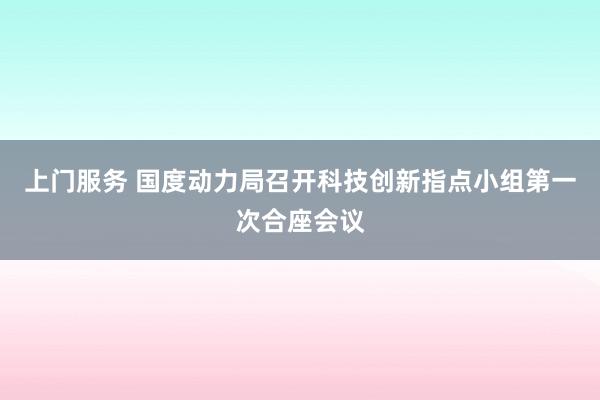 上门服务 国度动力局召开科技创新指点小组第一次合座会议