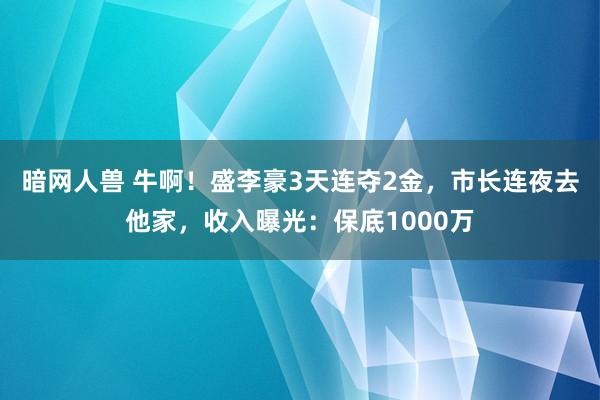 暗网人兽 牛啊！盛李豪3天连夺2金，市长连夜去他家，收入曝光：保底1000万