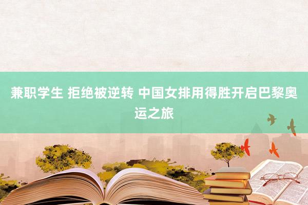 兼职学生 拒绝被逆转 中国女排用得胜开启巴黎奥运之旅