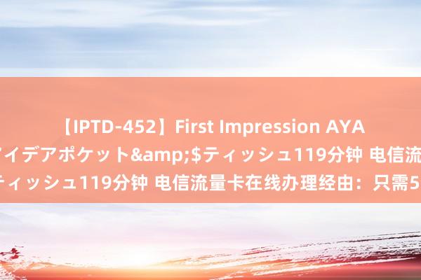 【IPTD-452】First Impression AYA</a>2009-05-01アイデアポケット&$ティッシュ119分钟 电信流量卡在线办理经由：只需5个顺次！