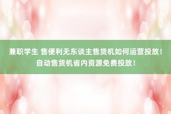 兼职学生 售便利无东谈主售货机如何运营投放！自动售货机省内资源免费投放！