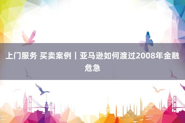 上门服务 买卖案例｜亚马逊如何渡过2008年金融危急