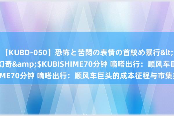 【KUBD-050】恐怖と苦悶の表情の首絞め暴行</a>2013-03-18幻奇&$KUBISHIME70分钟 嘀嗒出行：顺风车巨头的成本征程与市集挑战