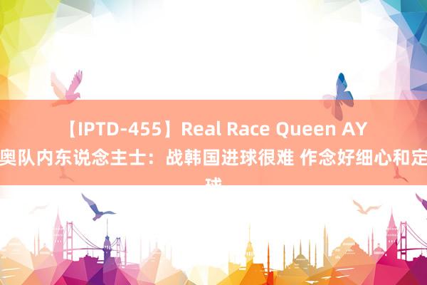 【IPTD-455】Real Race Queen AYA 国奥队内东说念主士：战韩国进球很难 作念好细心和定位球