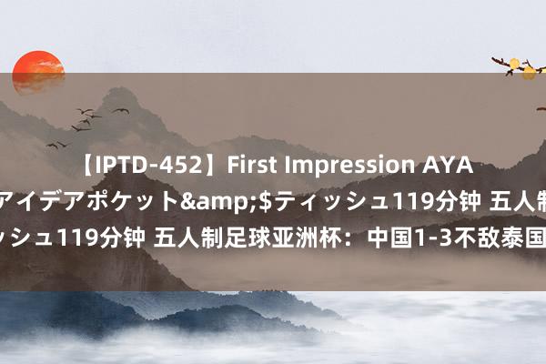 【IPTD-452】First Impression AYA</a>2009-05-01アイデアポケット&$ティッシュ119分钟 五人制足球亚洲杯：中国1-3不敌泰国 下轮战越南