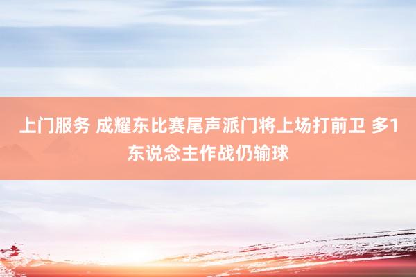 上门服务 成耀东比赛尾声派门将上场打前卫 多1东说念主作战仍输球