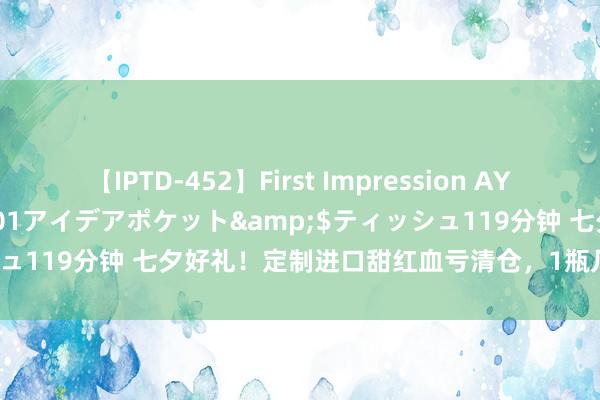 【IPTD-452】First Impression AYA</a>2009-05-01アイデアポケット&$ティッシュ119分钟 七夕好礼！定制进口甜红血亏清仓，1瓶几十块还送冰川杯！