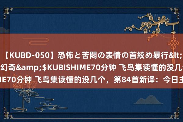 【KUBD-050】恐怖と苦悶の表情の首絞め暴行</a>2013-03-18幻奇&$KUBISHIME70分钟 飞鸟集读懂的没几个，第84首新译：今日主死了