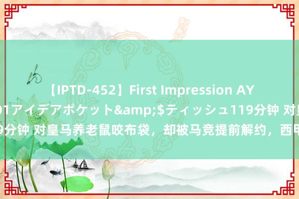 【IPTD-452】First Impression AYA</a>2009-05-01アイデアポケット&$ティッシュ119分钟 对皇马养老鼠咬布袋，却被马竞提前解约，西甲铜靴成也遴荐败也遴荐