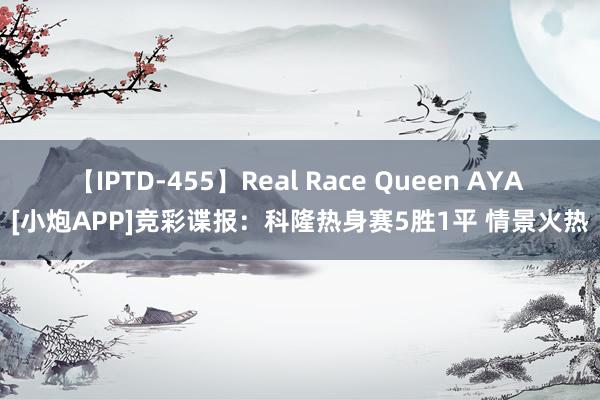 【IPTD-455】Real Race Queen AYA [小炮APP]竞彩谍报：科隆热身赛5胜1平 情景火热