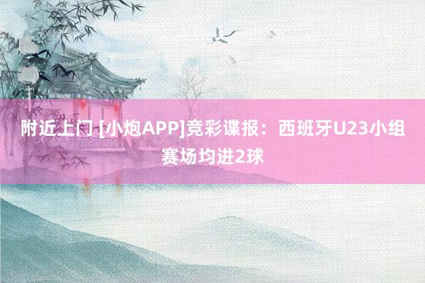 附近上门 [小炮APP]竞彩谍报：西班牙U23小组赛场均进2球