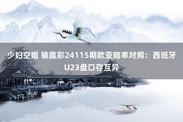 少妇空姐 输赢彩24115期欧亚赔率对照：西班牙U23盘口存互异