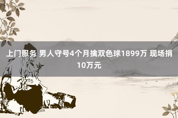 上门服务 男人守号4个月擒双色球1899万 现场捐10万元