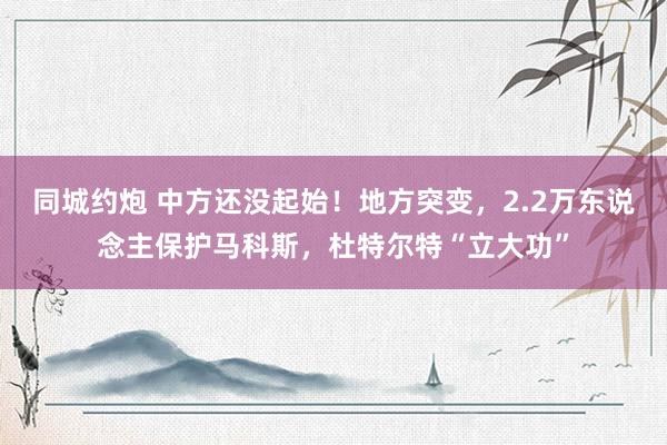 同城约炮 中方还没起始！地方突变，2.2万东说念主保护马科斯，杜特尔特“立大功”