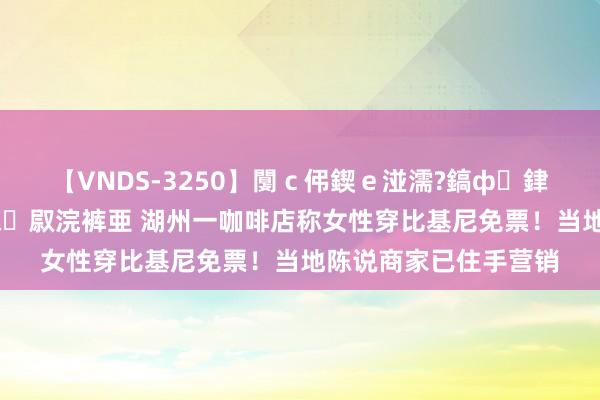 【VNDS-3250】闅ｃ伄鍥ｅ湴濡?鎬ф銉犮儵銉犮儵 娣倝銇叞浣裤亜 湖州一咖啡店称女性穿比基尼免票！当地陈说商家已住手营销