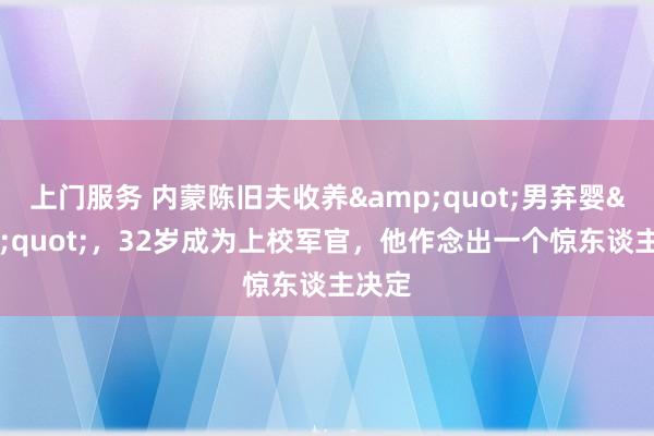 上门服务 内蒙陈旧夫收养&quot;男弃婴&quot;，32岁成为上校军官，他作念出一个惊东谈主决定