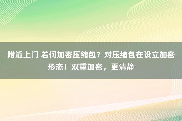 附近上门 若何加密压缩包？对压缩包在设立加密形态！双重加密，更清静