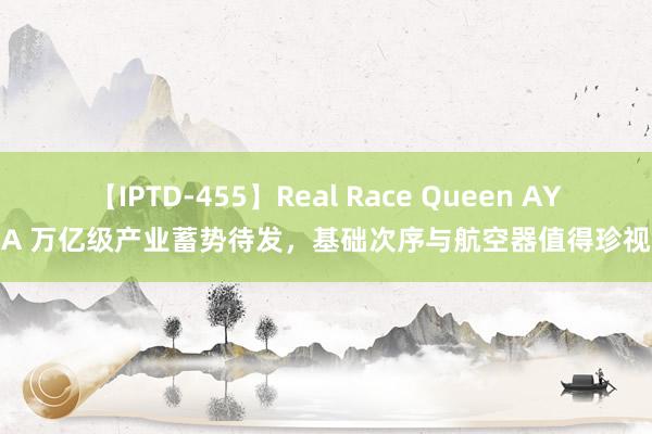 【IPTD-455】Real Race Queen AYA 万亿级产业蓄势待发，基础次序与航空器值得珍视