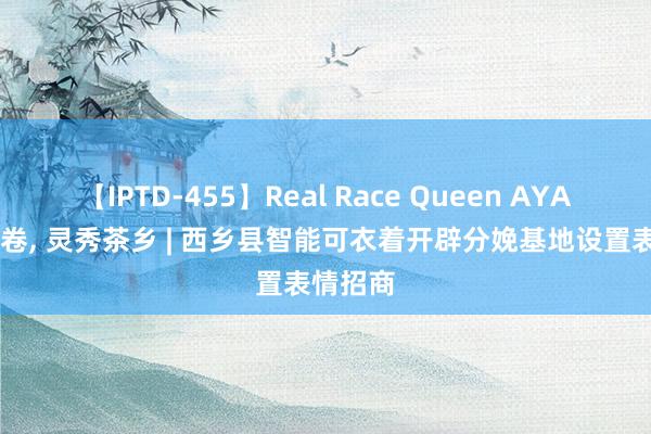 【IPTD-455】Real Race Queen AYA 秦巴画卷， 灵秀茶乡 | 西乡县智能可衣着开辟分娩基地设置表情招商