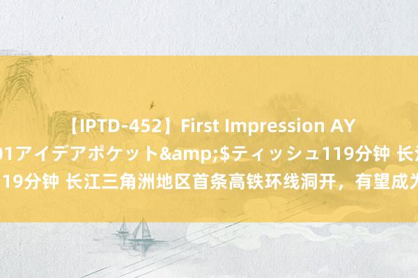 【IPTD-452】First Impression AYA</a>2009-05-01アイデアポケット&$ティッシュ119分钟 长江三角洲地区首条高铁环线洞开，有望成为三省一市黄金旅游线