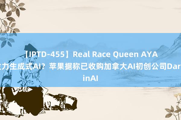 【IPTD-455】Real Race Queen AYA 全面发力生成式AI？苹果据称已收购加拿大AI初创公司DarwinAI