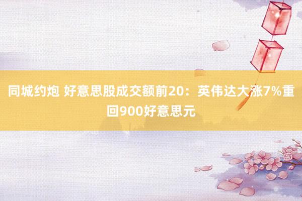 同城约炮 好意思股成交额前20：英伟达大涨7%重回900好意思元