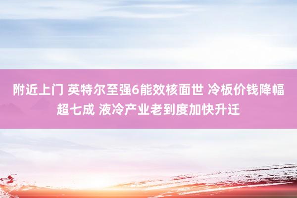 附近上门 英特尔至强6能效核面世 冷板价钱降幅超七成 液冷产业老到度加快升迁