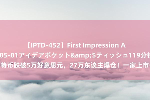 【IPTD-452】First Impression AYA</a>2009-05-01アイデアポケット&$ティッシュ119分钟 比特币跌破5万好意思元，27万东谈主爆仓！一家上市公司欲筹款20亿好意思元购买比特币