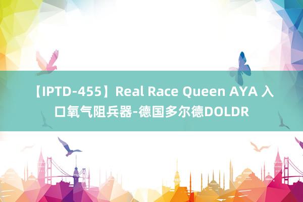 【IPTD-455】Real Race Queen AYA 入口氧气阻兵器-德国多尔德DOLDR