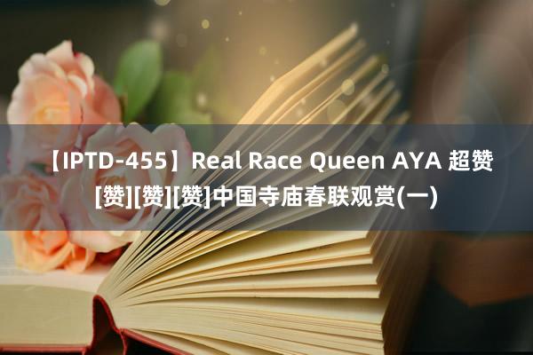 【IPTD-455】Real Race Queen AYA 超赞[赞][赞][赞]中国寺庙春联观赏(一)