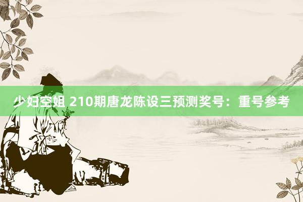 少妇空姐 210期唐龙陈设三预测奖号：重号参考