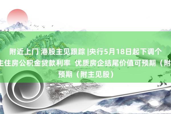 附近上门 港股主见跟踪 |央行5月18日起下调个东说念主住房公积金贷款利率  优质房企结尾价值可预期（附主见股）