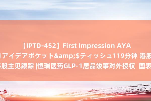 【IPTD-452】First Impression AYA</a>2009-05-01アイデアポケット&$ティッシュ119分钟 港股主见跟踪 |恒瑞医药GLP-1居品竣事对外授权  国表里企业积极布局（附主见股）