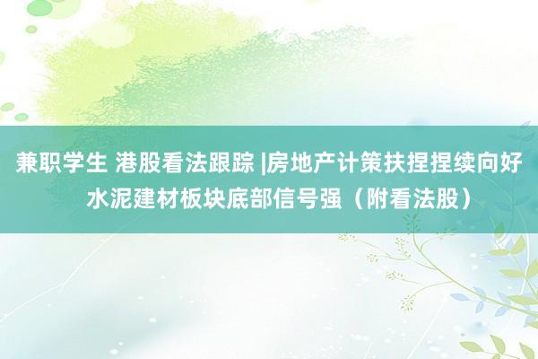 兼职学生 港股看法跟踪 |房地产计策扶捏捏续向好   水泥建材板块底部信号强（附看法股）