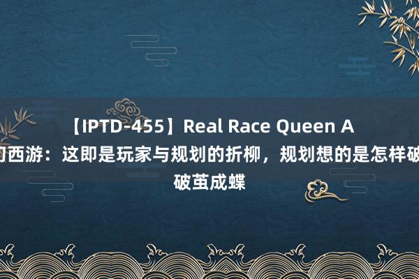 【IPTD-455】Real Race Queen AYA 虚幻西游：这即是玩家与规划的折柳，规划想的是怎样破茧成蝶