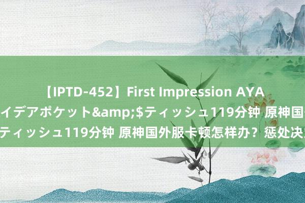 【IPTD-452】First Impression AYA</a>2009-05-01アイデアポケット&$ティッシュ119分钟 原神国外服卡顿怎样办？惩处决策指南