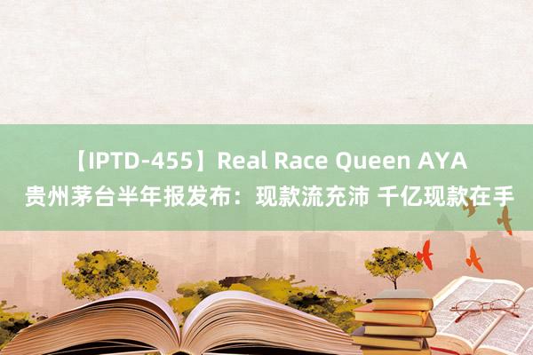 【IPTD-455】Real Race Queen AYA 贵州茅台半年报发布：现款流充沛 千亿现款在手