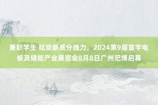 兼职学生 赋能新质分娩力，2024第9届寰宇电板及储能产业展览会8月8日广州汜博启幕