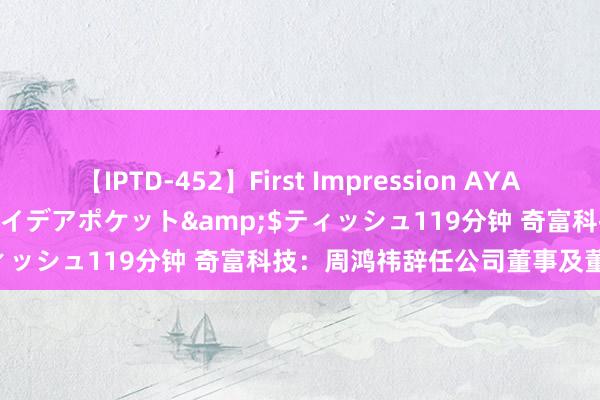 【IPTD-452】First Impression AYA</a>2009-05-01アイデアポケット&$ティッシュ119分钟 奇富科技：周鸿祎辞任公司董事及董事会主席