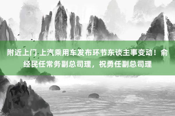 附近上门 上汽乘用车发布环节东谈主事变动！俞经民任常务副总司理，祝勇任副总司理