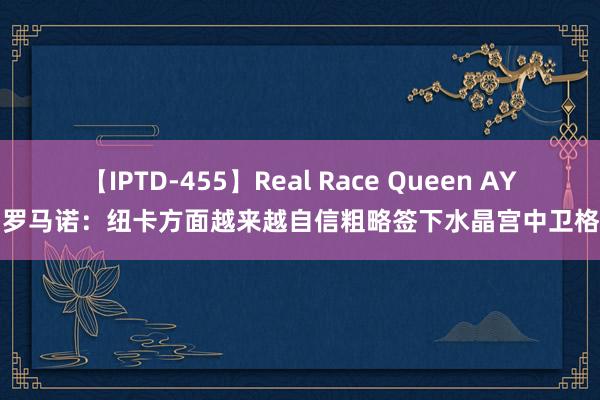 【IPTD-455】Real Race Queen AYA 罗马诺：纽卡方面越来越自信粗略签下水晶宫中卫格伊