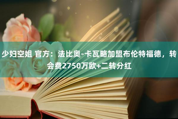 少妇空姐 官方：法比奥-卡瓦略加盟布伦特福德，转会费2750万欧+二转分红