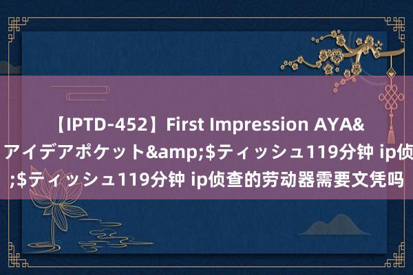 【IPTD-452】First Impression AYA</a>2009-05-01アイデアポケット&$ティッシュ119分钟 ip侦查的劳动器需要文凭吗