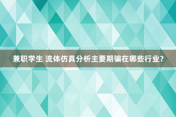 兼职学生 流体仿真分析主要期骗在哪些行业？