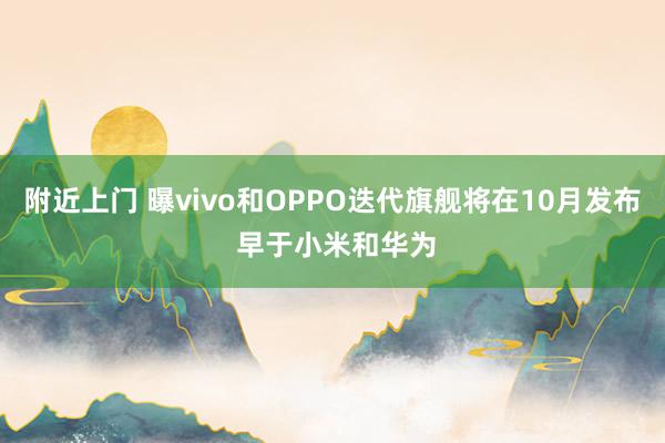 附近上门 曝vivo和OPPO迭代旗舰将在10月发布 早于小米和华为