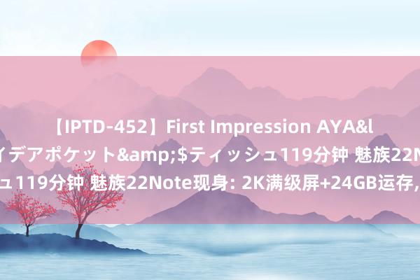 【IPTD-452】First Impression AYA</a>2009-05-01アイデアポケット&$ティッシュ119分钟 魅族22Note现身: 2K满级屏+24GB运存， 黑马降生