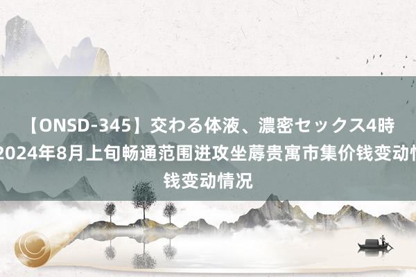 【ONSD-345】交わる体液、濃密セックス4時間 2024年8月上旬畅通范围进攻坐蓐贵寓市集价钱变动情况