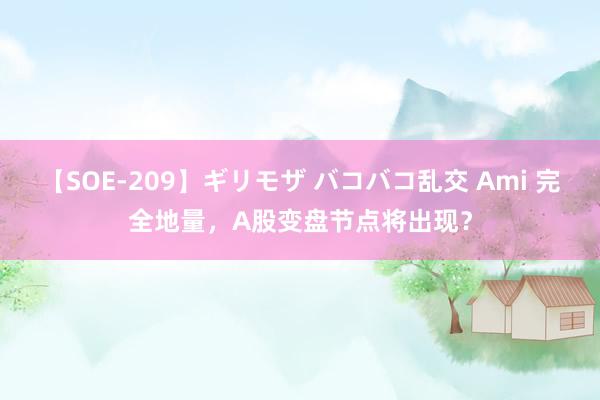 【SOE-209】ギリモザ バコバコ乱交 Ami 完全地量，A股变盘节点将出现？