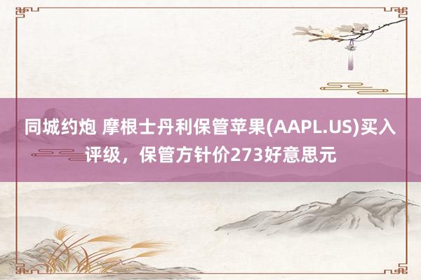 同城约炮 摩根士丹利保管苹果(AAPL.US)买入评级，保管方针价273好意思元